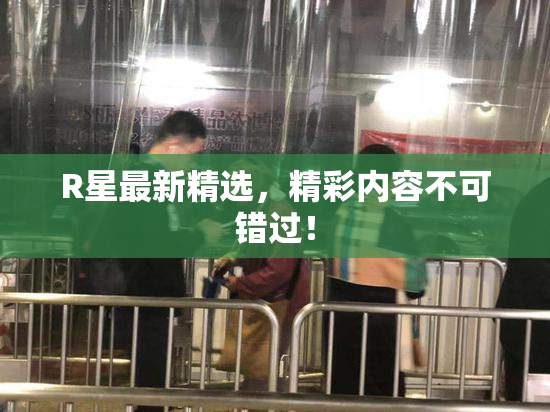 R星最新精选，精彩内容不可错过！