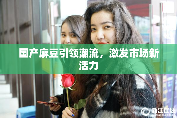 国产麻豆引领潮流，激发市场新活力