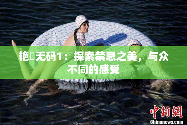 艳鉧无码1：探索禁忌之美，与众不同的感受