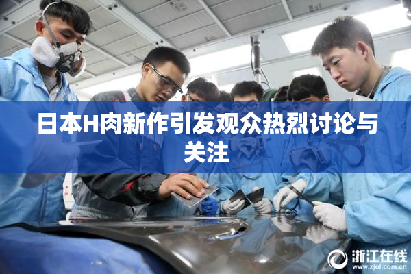 日本H肉新作引发观众热烈讨论与关注