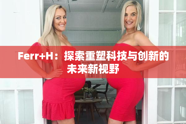 Ferr+H：探索重塑科技与创新的未来新视野