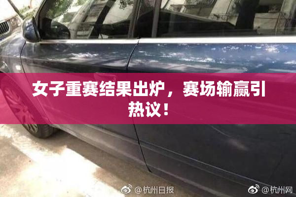 女子重赛结果出炉，赛场输赢引热议！