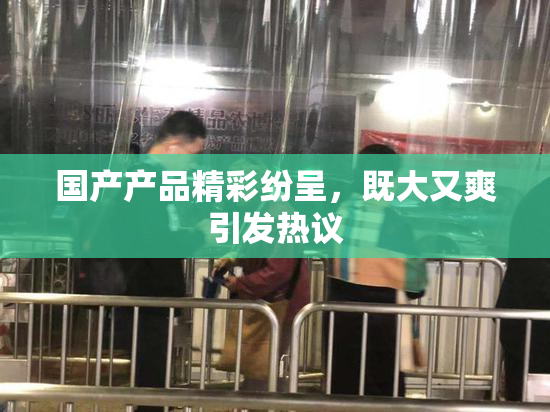 国产产品精彩纷呈，既大又爽引发热议