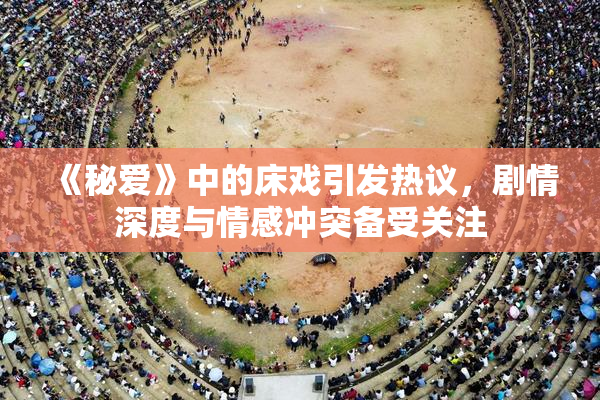 《秘爱》中的床戏引发热议，剧情深度与情感冲突备受关注