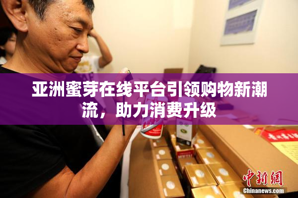 亚洲蜜芽在线平台引领购物新潮流，助力消费升级