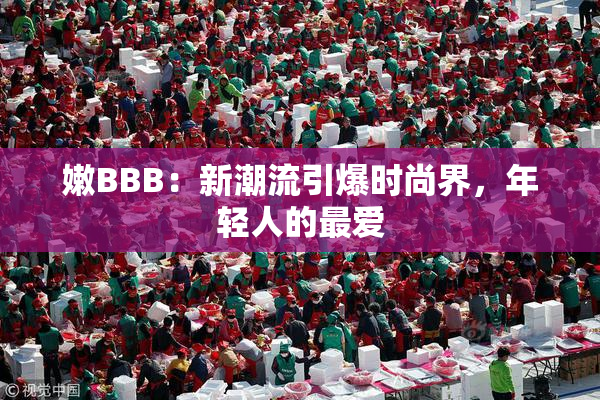 嫩BBB：新潮流引爆时尚界，年轻人的最爱