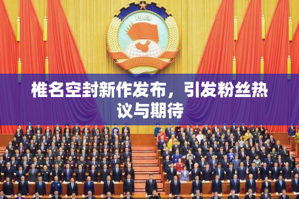 椎名空封新作发布，引发粉丝热议与期待