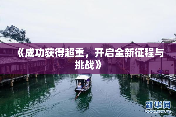 《成功获得超重，开启全新征程与挑战》