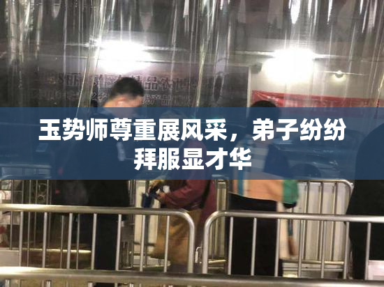 玉势师尊重展风采，弟子纷纷拜服显才华