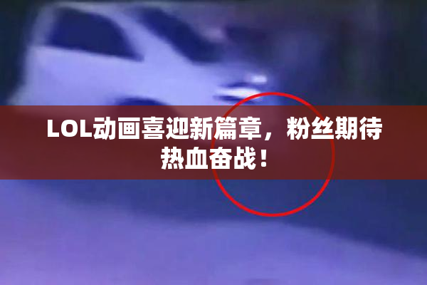 LOL动画喜迎新篇章，粉丝期待热血奋战！