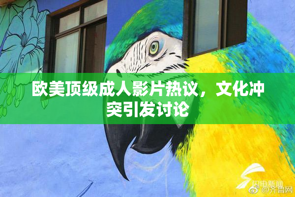 欧美顶级成人影片热议，文化冲突引发讨论