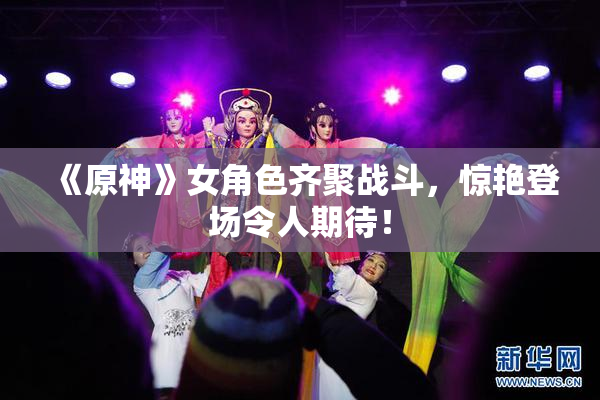《原神》女角色齐聚战斗，惊艳登场令人期待！