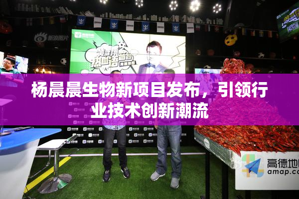 杨晨晨生物新项目发布，引领行业技术创新潮流