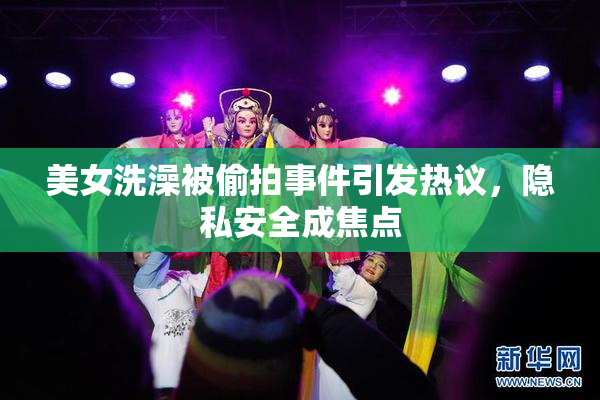 美女洗澡被偷拍事件引发热议，隐私安全成焦点