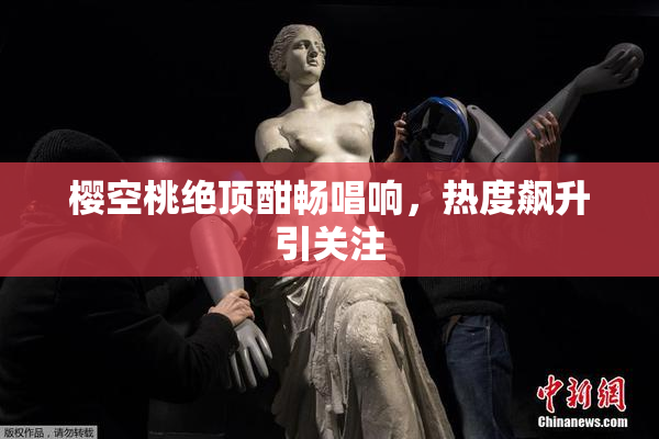 樱空桃绝顶酣畅唱响，热度飙升引关注