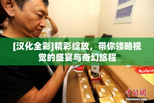 [汉化全彩]精彩绽放，带你领略视觉的盛宴与奇幻旅程