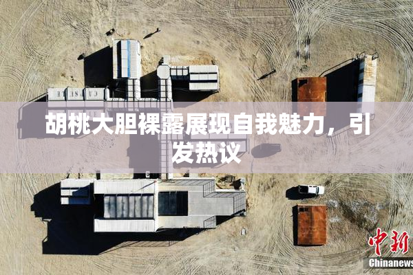 胡桃大胆裸露展现自我魅力，引发热议
