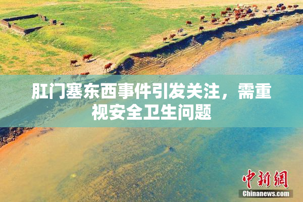 肛门塞东西事件引发关注，需重视安全卫生问题