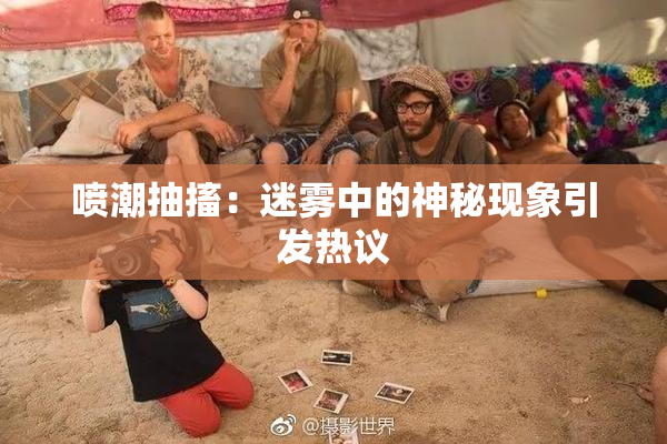 喷潮抽搐：迷雾中的神秘现象引发热议