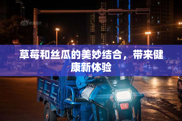 草莓和丝瓜的美妙结合，带来健康新体验