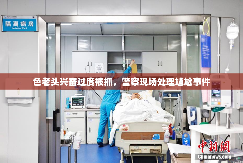 色老头兴奋过度被抓，警察现场处理尴尬事件