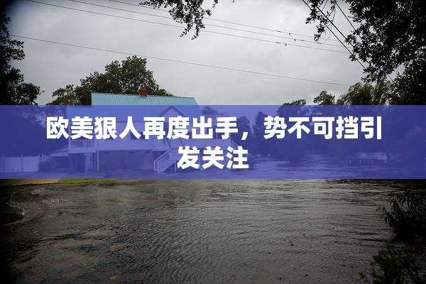 欧美狠人再度出手，势不可挡引发关注