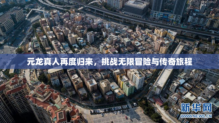 元龙真人再度归来，挑战无限冒险与传奇旅程
