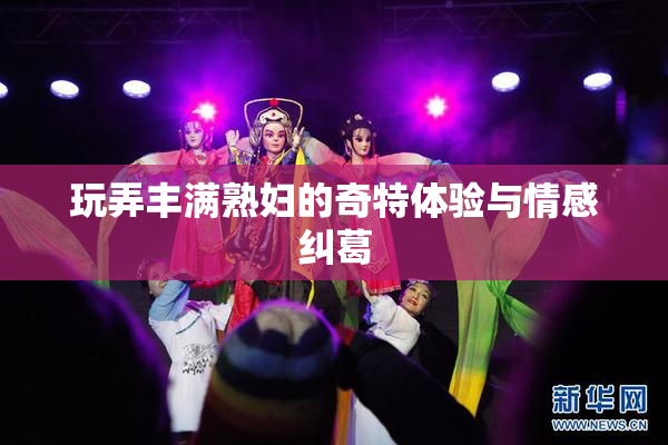 玩弄丰满熟妇的奇特体验与情感纠葛