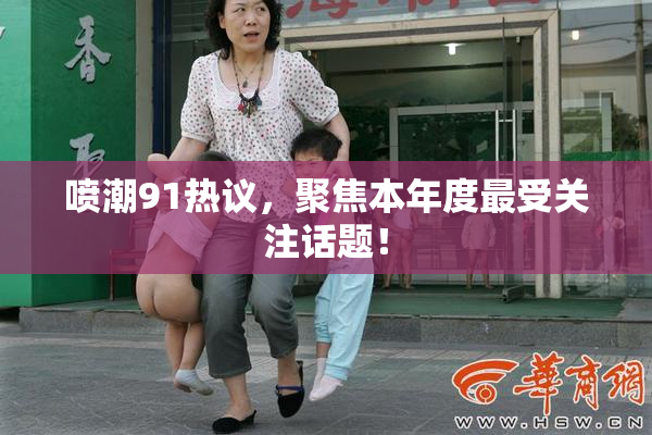 喷潮91热议，聚焦本年度最受关注话题！