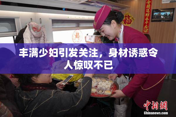 丰满少妇引发关注，身材诱惑令人惊叹不已