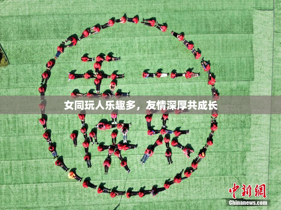 女同玩人乐趣多，友情深厚共成长