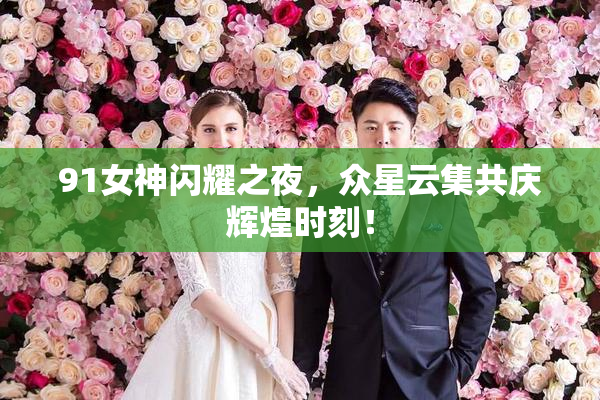 91女神闪耀之夜，众星云集共庆辉煌时刻！