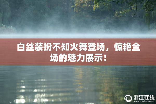 白丝装扮不知火舞登场，惊艳全场的魅力展示！