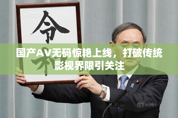 国产AV无码惊艳上线，打破传统影视界限引关注