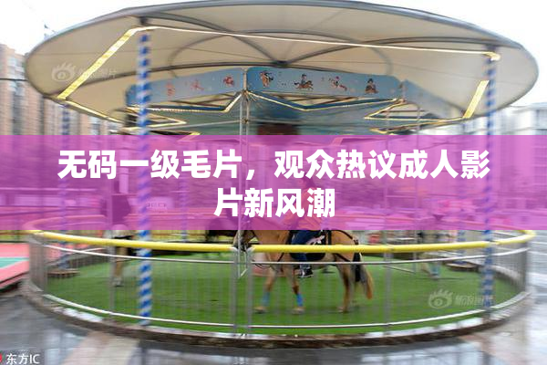 无码一级毛片，观众热议成人影片新风潮