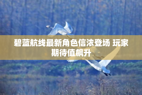 碧蓝航线最新角色信浓登场 玩家期待值飙升