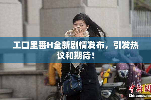 工口里番H全新剧情发布，引发热议和期待！