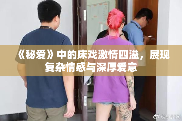 《秘爱》中的床戏激情四溢，展现复杂情感与深厚爱意