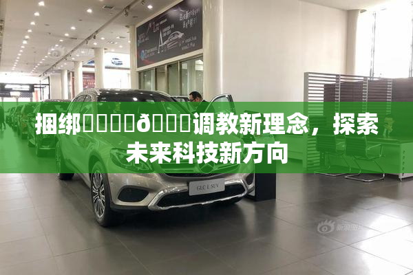 捆绑❌‌❌‌🔞调教新理念，探索未来科技新方向