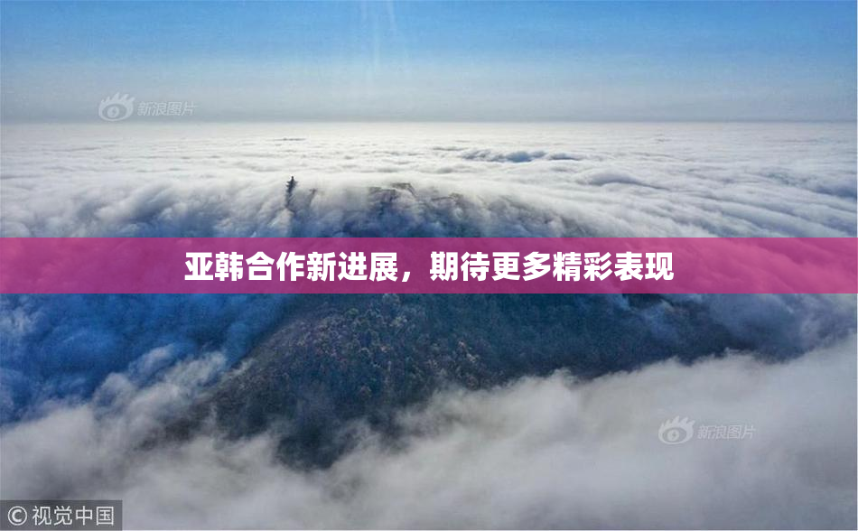 亚韩合作新进展，期待更多精彩表现
