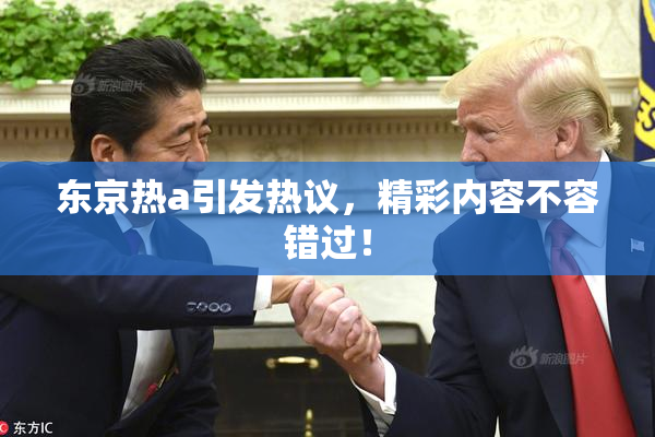 东京热a引发热议，精彩内容不容错过！
