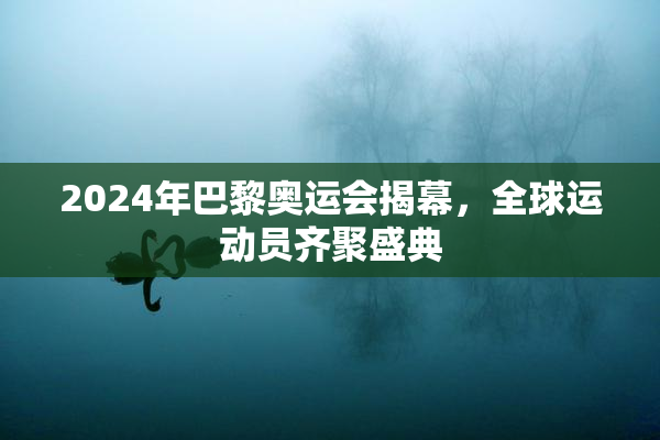 2024年巴黎奥运会揭幕，全球运动员齐聚盛典