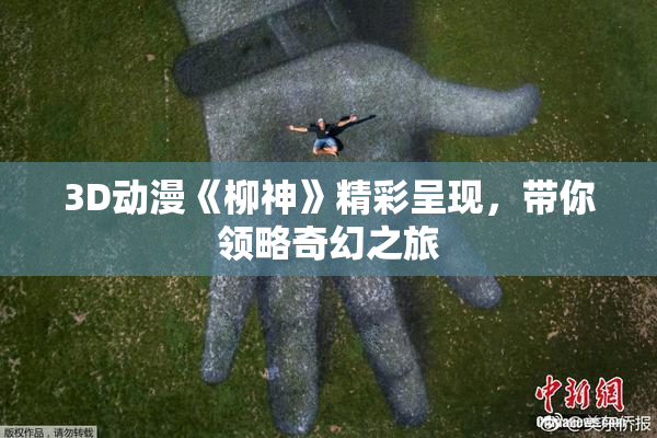 3D动漫《柳神》精彩呈现，带你领略奇幻之旅