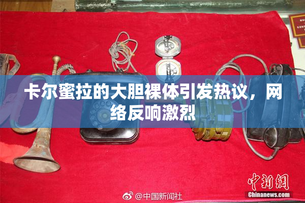 卡尔蜜拉的大胆裸体引发热议，网络反响激烈