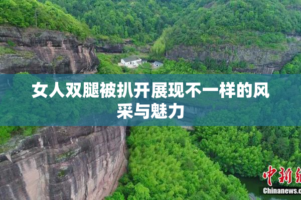 女人双腿被扒开展现不一样的风采与魅力