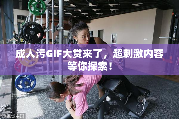 成人污GIF大赏来了，超刺激内容等你探索！