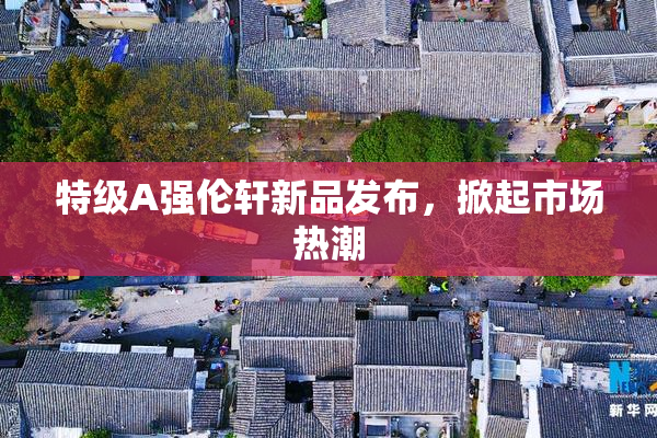 特级A强伦轩新品发布，掀起市场热潮