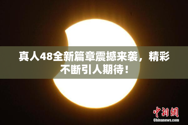 真人48全新篇章震撼来袭，精彩不断引人期待！