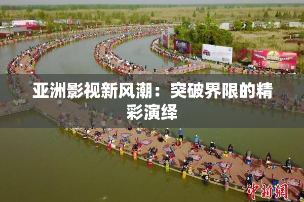 亚洲影视新风潮：突破界限的精彩演绎