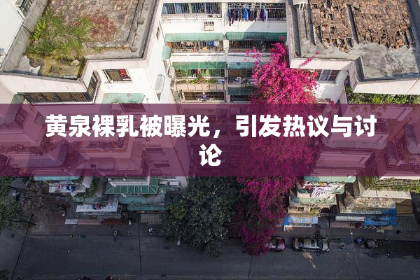 黄泉裸乳被曝光，引发热议与讨论